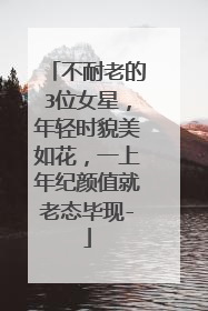 不耐老的3位女星,年轻时貌美如花,一上年纪颜值就老态毕现-