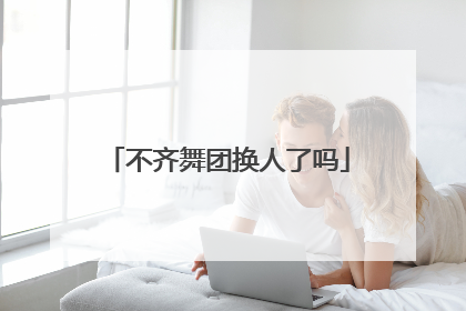 不齐舞团换人了吗