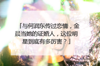 与何润东传过恋情,金晨当她的证婚人,这位明星到底有多厉害?