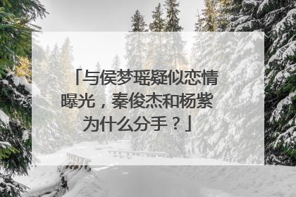与侯梦瑶疑似恋情曝光，秦俊杰和杨紫为什么分手？