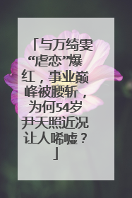 与万绮雯“虐恋”爆红,事业巅峰被腰斩,为何54岁尹天照近况让人唏嘘?