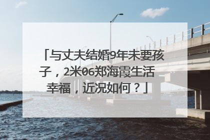与丈夫结婚9年未要孩子，2米06郑海霞生活幸福，近况如何？
