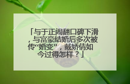 与于正闹翻口碑下滑,与富豪结婚后多次被传“婚变”,戴娇倩如今过得怎样?