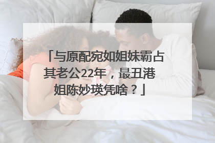 与原配宛如姐妹霸占其老公22年，最丑港姐陈妙瑛凭啥？