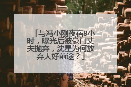 与冯小刚夜宿8小时,曝光后被豪门丈夫抛弃,沈星为何放弃大好前途?