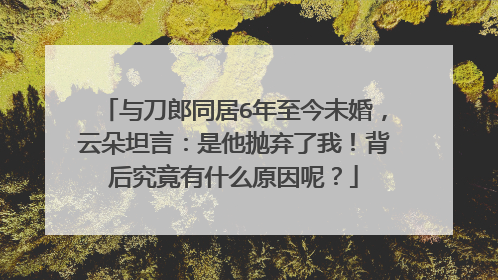 与刀郎同居6年至今未婚，云朵坦言：是他抛弃了我！背后究竟有什么原因呢？