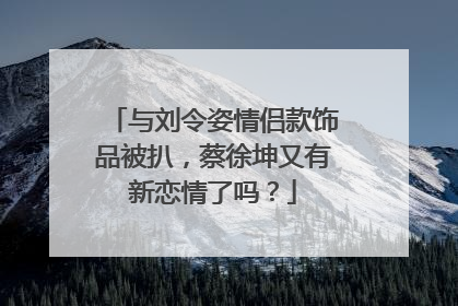 与刘令姿情侣款饰品被扒，蔡徐坤又有新恋情了吗？
