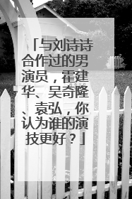 与刘诗诗合作过的男演员,霍建华、吴奇隆、袁弘,你认为谁的演技更好?