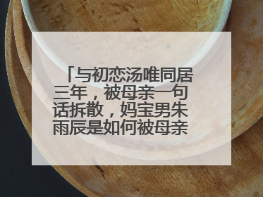 与初恋汤唯同居三年，被母亲一句话拆散，妈宝男朱雨辰是如何被母亲毁掉的？