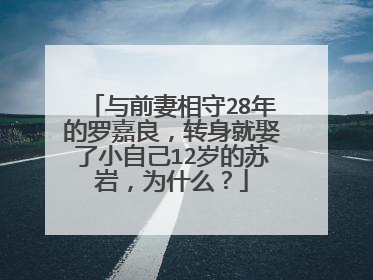 与前妻相守28年的罗嘉良,转身就娶了小自己12岁的苏岩,为什么?