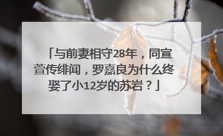与前妻相守28年,同宣萱传绯闻,罗嘉良为什么终娶了小12岁的苏岩?