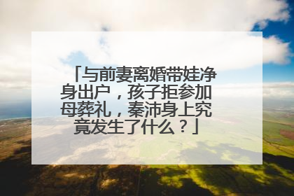 与前妻离婚带娃净身出户，孩子拒参加母葬礼，秦沛身上究竟发生了什么？