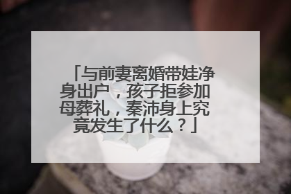 与前妻离婚带娃净身出户，孩子拒参加母葬礼，秦沛身上究竟发生了什么？
