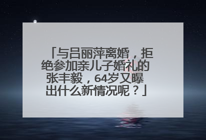 与吕丽萍离婚，拒绝参加亲儿子婚礼的张丰毅，64岁又曝出什么新情况呢？