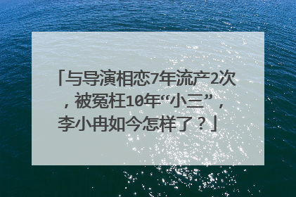 与导演相恋7年流产2次,被冤枉10年“小三”,李小冉如今怎样了?