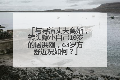 与导演丈夫离婚，转头嫁小自己10岁的屠洪刚，63岁方舒近况如何？
