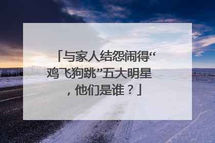 与家人结怨闹得“鸡飞狗跳”五大明星,他们是谁?