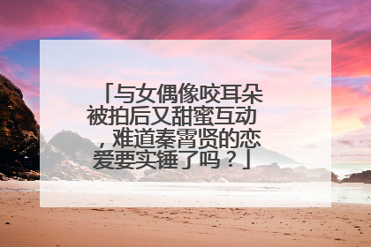 与女偶像咬耳朵被拍后又甜蜜互动，难道秦霄贤的恋爱要实锤了吗？