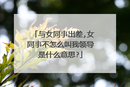 与女同事出差,女同事不怎么叫我领导是什么意思?