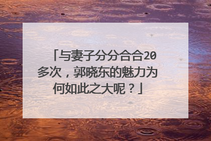 与妻子分分合合20多次，郭晓东的魅力为何如此之大呢？