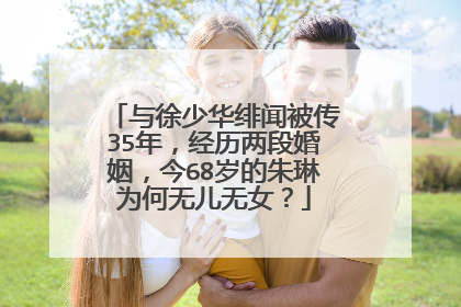 与徐少华绯闻被传35年,经历两段婚姻,今68岁的朱琳为何无儿无女?