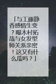 与工藤静香感情生变？曝木村拓哉与女发型师关系亲密！这又有什么瓜吗？