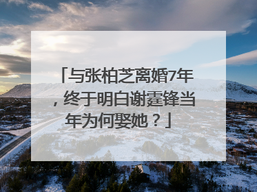 与张柏芝离婚7年，终于明白谢霆锋当年为何娶她？