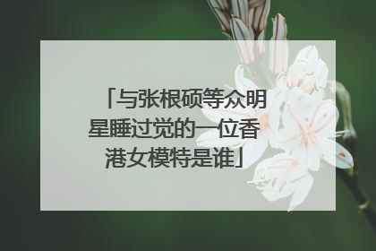 与张根硕等众明星睡过觉的一位香港女模特是谁