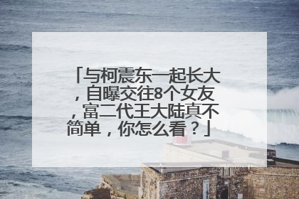 与柯震东一起长大,自曝交往8个女友,富二代王大陆真不简单,你怎么看?