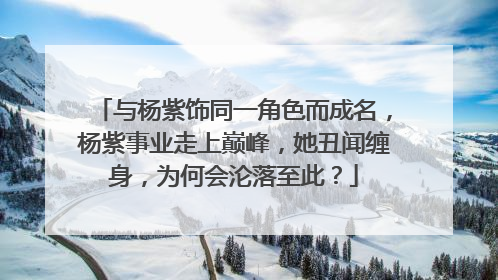 与杨紫饰同一角色而成名，杨紫事业走上巅峰，她丑闻缠身，为何会沦落至此？