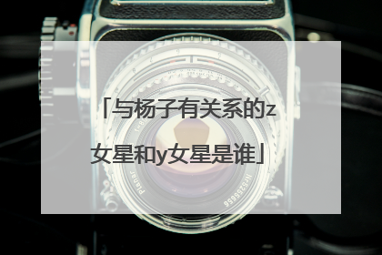 与杨子有关系的z女星和y女星是谁