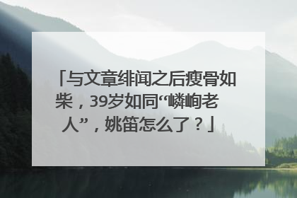 与文章绯闻之后瘦骨如柴,39岁如同“嶙峋老人”,姚笛怎么了?