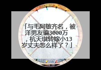 与毛阿敏齐名，被洋男友骗3000万，杭天琪转嫁小13岁丈夫怎么样了？