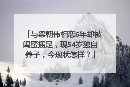 与梁朝伟相恋6年却被闺蜜插足,现54岁独自养子,今现状怎样?