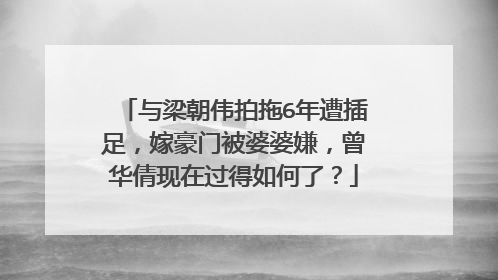 与梁朝伟拍拖6年遭插足，嫁豪门被婆婆嫌，曾华倩现在过得如何了？