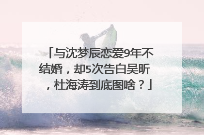 与沈梦辰恋爱9年不结婚,却5次告白吴昕,杜海涛到底图啥?