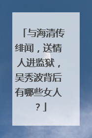与海清传绯闻，送情人进监狱，吴秀波背后有哪些女人？