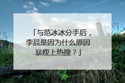 与范冰冰分手后，李晨是因为什么原因暴瘦上热搜？