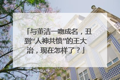 与董洁一吻成名,丑到“人神共愤”的王大治,现在怎样了?