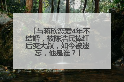 与蒋欣恋爱4年不结婚,被陈浩民捧红后变大叔,如今被遗忘,他是谁?