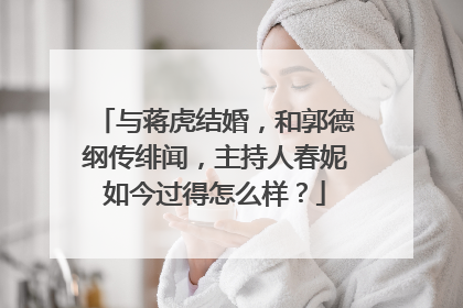 与蒋虎结婚,和郭德纲传绯闻,主持人春妮如今过得怎么样?
