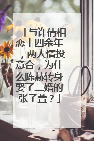 与许倩相恋十四余年,两人情投意合,为什么陈赫转身娶了二婚的张子萱?