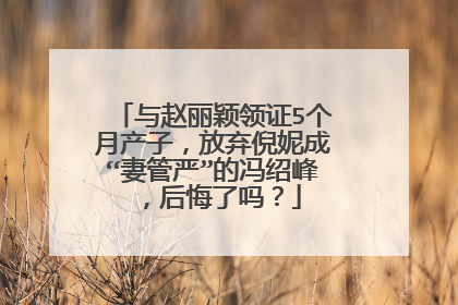 与赵丽颖领证5个月产子,放弃倪妮成“妻管严”的冯绍峰,后悔了吗?