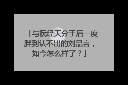 与阮经天分手后一度胖到认不出的刘品言,如今怎么样了?