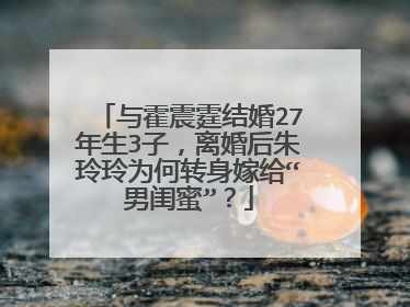 与霍震霆结婚27年生3子,离婚后朱玲玲为何转身嫁给“男闺蜜”?