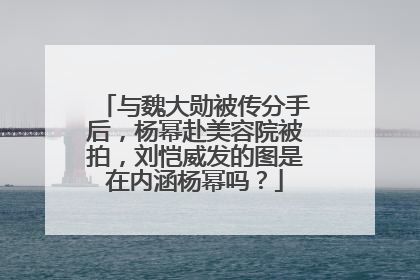 与魏大勋被传分手后,杨幂赴美容院被拍,刘恺威发的图是在内涵杨幂吗?