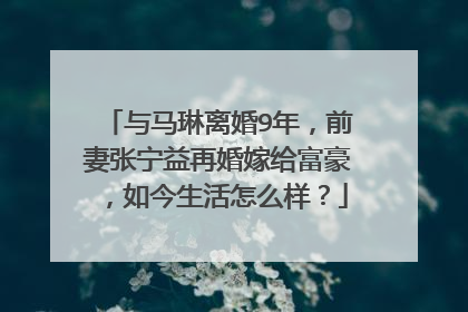 与马琳离婚9年,前妻张宁益再婚嫁给富豪,如今生活怎么样?