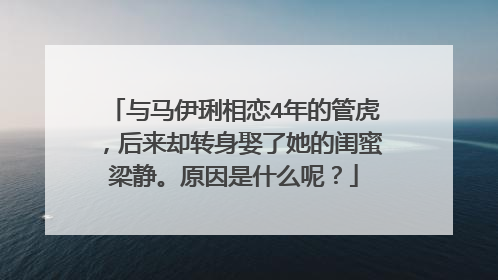 与马伊琍相恋4年的管虎，后来却转身娶了她的闺蜜梁静。原因是什么呢？
