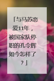 与马苏恋爱11年,被国家队停职的孔令辉如今怎样了?