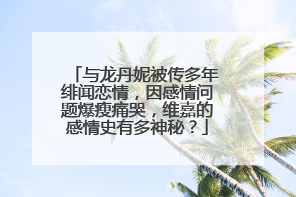 与龙丹妮被传多年绯闻恋情,因感情问题爆瘦痛哭,维嘉的感情史有多神秘?